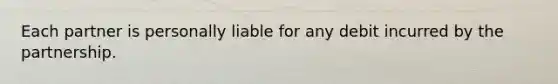 Each partner is personally liable for any debit incurred by the partnership.