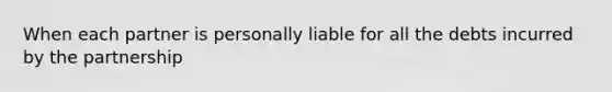 When each partner is personally liable for all the debts incurred by the partnership