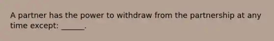 A partner has the power to withdraw from the partnership at any time except: ______.