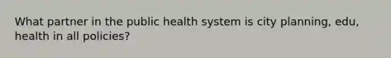 What partner in the public health system is city planning, edu, health in all policies?