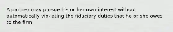 A partner may pursue his or her own interest without automatically vio-lating the fiduciary duties that he or she owes to the firm