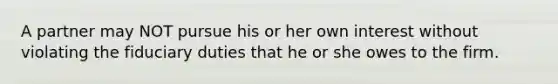 A partner may NOT pursue his or her own interest without violating the fiduciary duties that he or she owes to the firm.
