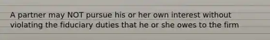 A partner may NOT pursue his or her own interest without violating the fiduciary duties that he or she owes to the firm