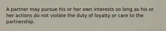 A partner may pursue his or her own interests so long as his or her actions do not violate the duty of loyalty or care to the partnership.