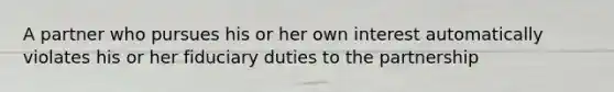 A partner who pursues his or her own interest automatically violates his or her fiduciary duties to the partnership