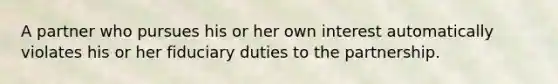 A partner who pursues his or her own interest automatically violates his or her fiduciary duties to the partnership.