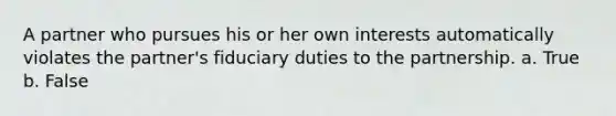 A partner who pursues his or her own interests automatically violates the partner's fiduciary duties to the partnership. a. True b. False