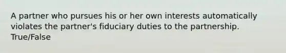 A partner who pursues his or her own interests automatically violates the partner's fiduciary duties to the partnership. True/False