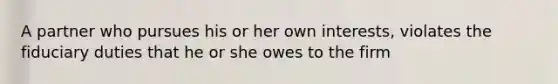 A partner who pursues his or her own interests, violates the fiduciary duties that he or she owes to the firm