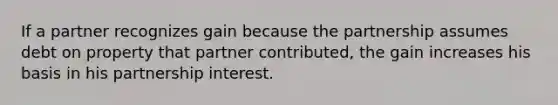 If a partner recognizes gain because the partnership assumes debt on property that partner contributed, the gain increases his basis in his partnership interest.