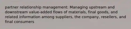 partner relationship management: Managing upstream and downstream value-added flows of materials, final goods, and related information among suppliers, the company, resellers, and final consumers