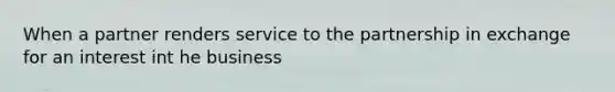 When a partner renders service to the partnership in exchange for an interest int he business