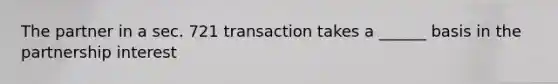 The partner in a sec. 721 transaction takes a ______ basis in the partnership interest