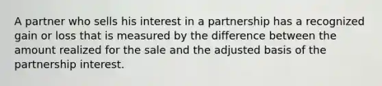 A partner who sells his interest in a partnership has a recognized gain or loss that is measured by the difference between the amount realized for the sale and the adjusted basis of the partnership interest.