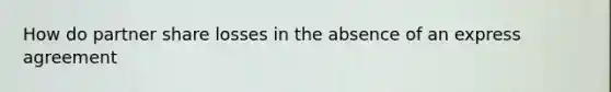 How do partner share losses in the absence of an express agreement