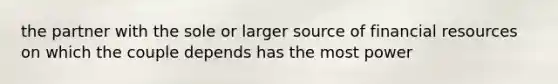 the partner with the sole or larger source of financial resources on which the couple depends has the most power