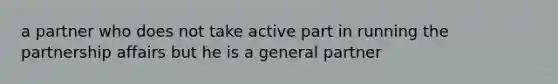 a partner who does not take active part in running the partnership affairs but he is a general partner