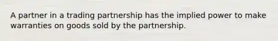 A partner in a trading partnership has the implied power to make warranties on goods sold by the partnership.