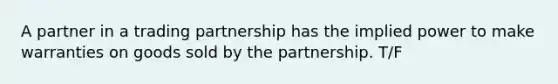 A partner in a trading partnership has the implied power to make warranties on goods sold by the partnership. T/F