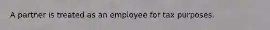 A partner is treated as an employee for tax purposes.