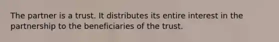 The partner is a trust. It distributes its entire interest in the partnership to the beneficiaries of the trust.