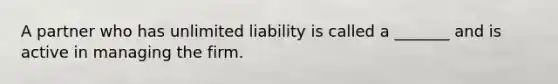 A partner who has unlimited liability is called a _______ and is active in managing the firm.