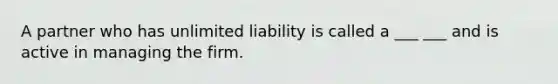 A partner who has unlimited liability is called a ___ ___ and is active in managing the firm.