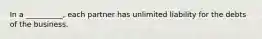 In a __________, each partner has unlimited liability for the debts of the business.