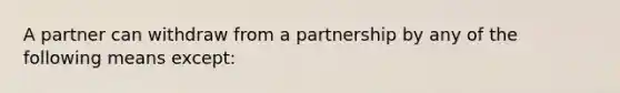 A partner can withdraw from a partnership by any of the following means except: