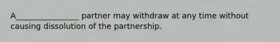 A________________ partner may withdraw at any time without causing dissolution of the partnership.