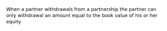 When a partner withdrawals from a partnership the partner can only withdrawal an amount equal to the book value of his or her equity