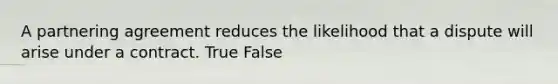 A partnering agreement reduces the likelihood that a dispute will arise under a contract. True False