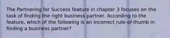 The Partnering for Success feature in chapter 3 focuses on the task of finding the right business partner. According to the feature, which of the following is an incorrect rule-of-thumb in finding a business partner?