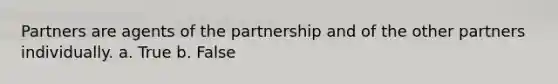 Partners are agents of the partnership and of the other partners individually. a. True b. False