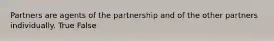 Partners are agents of the partnership and of the other partners individually. True False