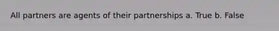 All partners are agents of their partnerships a. True b. False