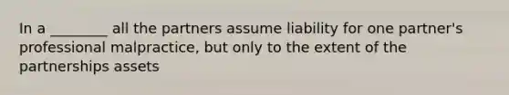 In a ________ all the partners assume liability for one partner's professional malpractice, but only to the extent of the partnerships assets