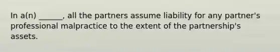 In a(n) ______, all the partners assume liability for any partner's professional malpractice to the extent of the partnership's assets.