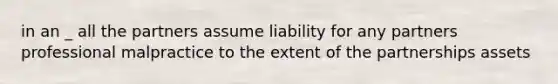 in an _ all the partners assume liability for any partners professional malpractice to the extent of the partnerships assets