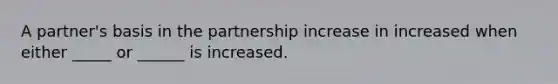 A partner's basis in the partnership increase in increased when either _____ or ______ is increased.