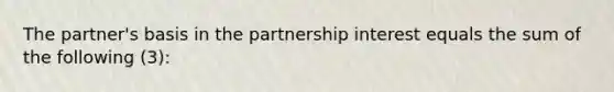 The partner's basis in the partnership interest equals the sum of the following (3):