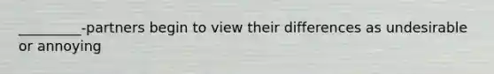 _________-partners begin to view their differences as undesirable or annoying