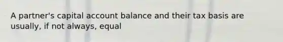 A partner's capital account balance and their tax basis are usually, if not always, equal