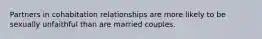 Partners in cohabitation relationships are more likely to be sexually unfaithful than are married couples.