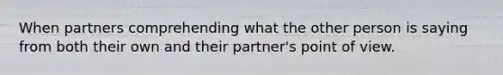 When partners comprehending what the other person is saying from both their own and their partner's point of view.