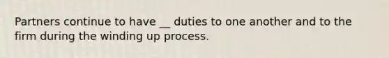 Partners continue to have __ duties to one another and to the firm during the winding up process.