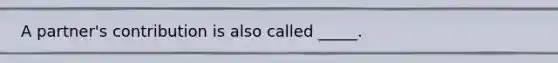 A partner's contribution is also called _____.