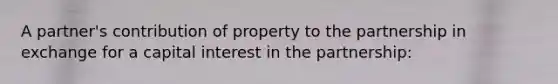 A partner's contribution of property to the partnership in exchange for a capital interest in the partnership: