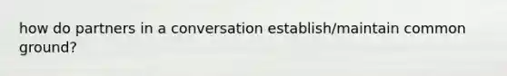 how do partners in a conversation establish/maintain common ground?