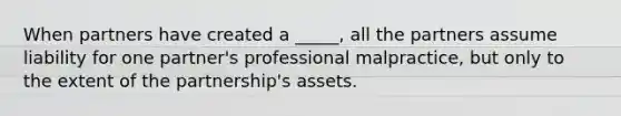 When partners have created a _____, all the partners assume liability for one partner's professional malpractice, but only to the extent of the partnership's assets.